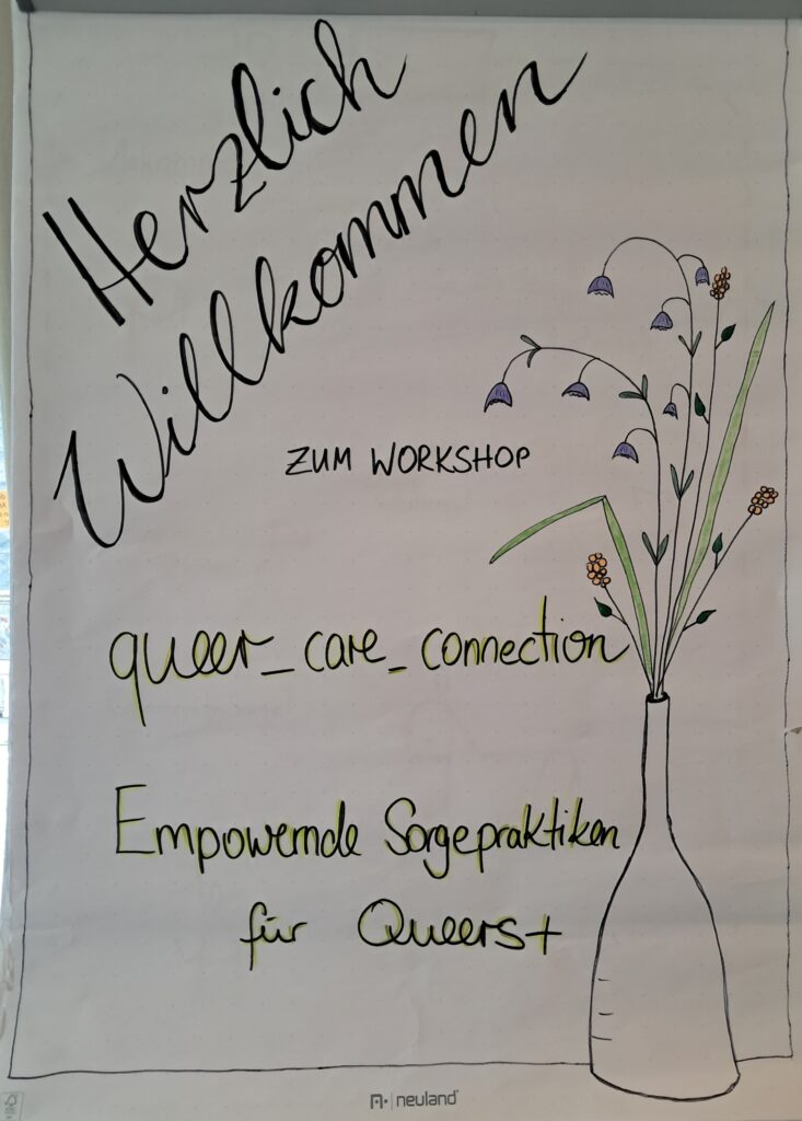 Ein Foto von einem selbstbeschriftetem Plakat. Links oben in Schreibschrift: "Herzlich Willkommen". Darunter: "zum Workshop. queer_care_connection. Empowernde Sorgepraktiken für Queers+". Rechts daneben ist eine Zeichnung von einer Vase mit Blumen.